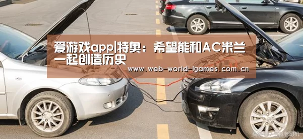 爱游戏app|特奥:希望能和AC米兰一起创造历史(图3) 爱游戏app